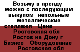 Возьму в аренду (можно с последующим выкупом) напольные металлические стеллажи › Цена ­ 1 000 - Ростовская обл., Ростов-на-Дону г. Бизнес » Оборудование   . Ростовская обл.